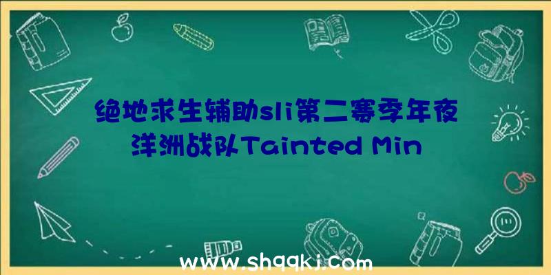 绝地求生辅助sli第二赛季年夜洋洲战队Tainted